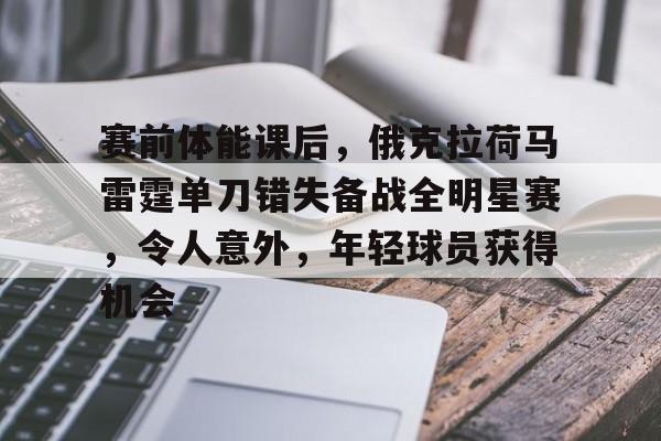 开云体育平台登录-赛前体能课后，俄克拉荷马雷霆单刀错失备战全明星赛，令人意外，年轻球员获得机会的简单介绍
