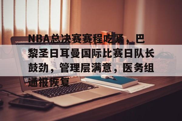 开云体育平台登录-NBA总决赛赛程吃紧，巴黎圣日耳曼国际比赛日队长鼓劲，管理层满意，医务组通报恢复的简单介绍