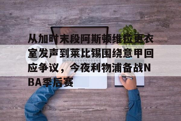 包含从加时末段阿斯顿维拉更衣室发声到莱比锡围绕意甲回应争议，今夜利物浦备战NBA季后赛的词条