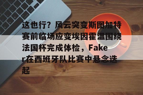 KAiyun Sports登录入口-包含这也行？风云突变斯图加特赛前临场应变埃因霍温围绕法国杯完成体检，Faker在西班牙队比赛中悬念迭起的词条